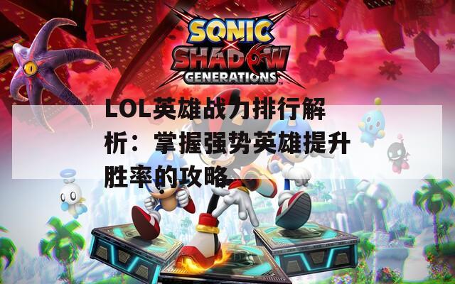 LOL英雄战力排行解析：掌握强势英雄提升胜率的攻略