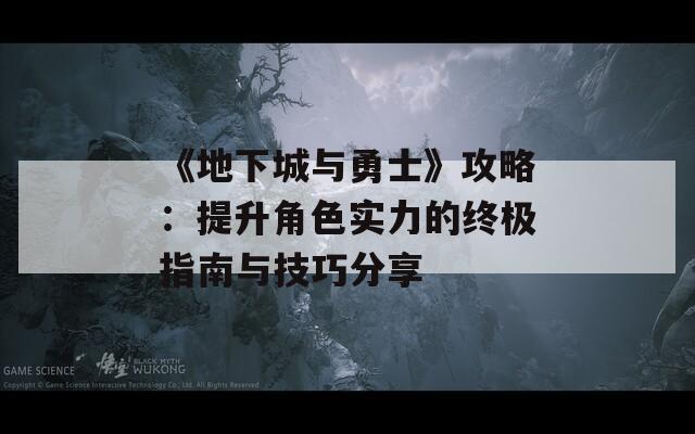 《地下城与勇士》攻略：提升角色实力的终极指南与技巧分享