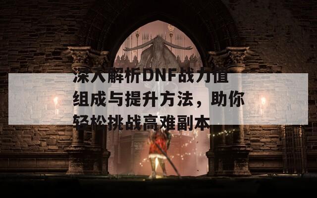 深入解析DNF战力值组成与提升方法，助你轻松挑战高难副本