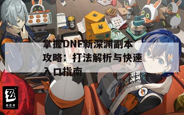 掌握DNF新深渊副本攻略：打法解析与快速入口指南