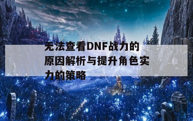 无法查看DNF战力的原因解析与提升角色实力的策略