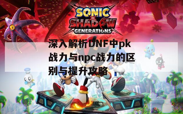 深入解析DNF中pk战力与npc战力的区别与提升攻略