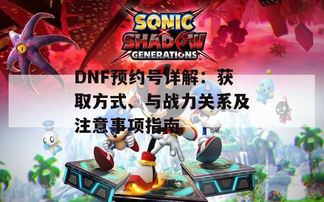 DNF预约号详解：获取方式、与战力关系及注意事项指南