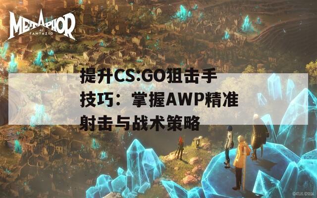 提升CS:GO狙击手技巧：掌握AWP精准射击与战术策略