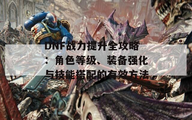 DNF战力提升全攻略：角色等级、装备强化与技能搭配的有效方法