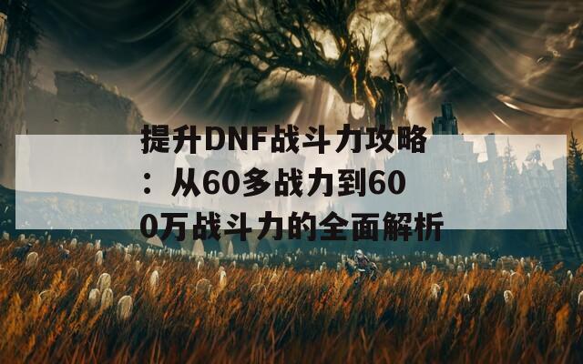 提升DNF战斗力攻略：从60多战力到600万战斗力的全面解析