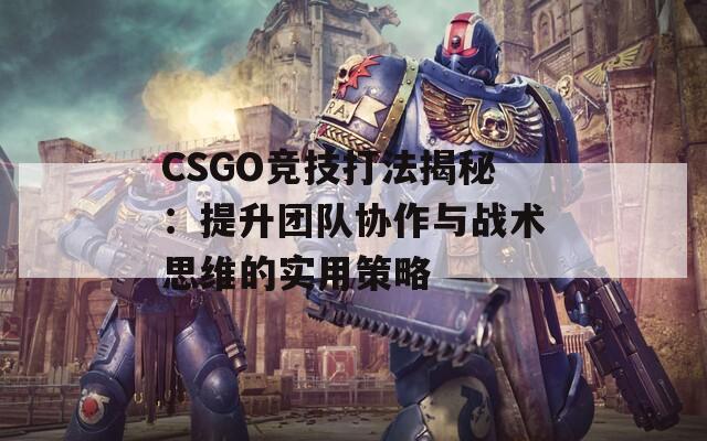 CSGO竞技打法揭秘：提升团队协作与战术思维的实用策略