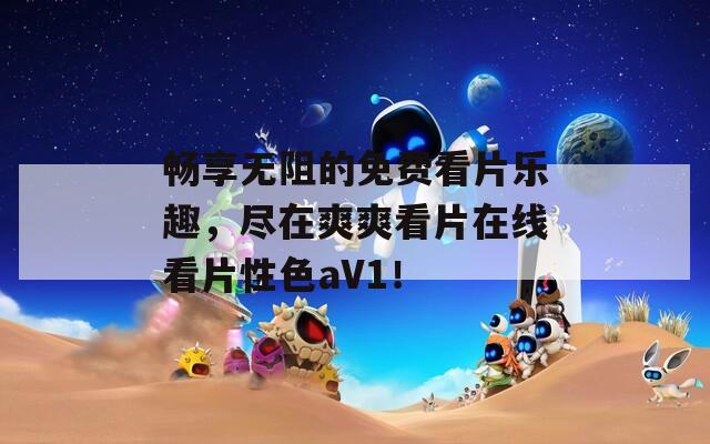 畅享无阻的免费看片乐趣，尽在爽爽看片在线看片性色aV1！