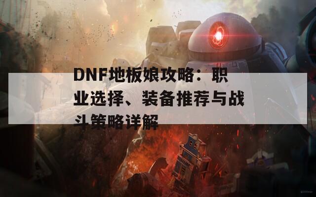 DNF地板娘攻略：职业选择、装备推荐与战斗策略详解