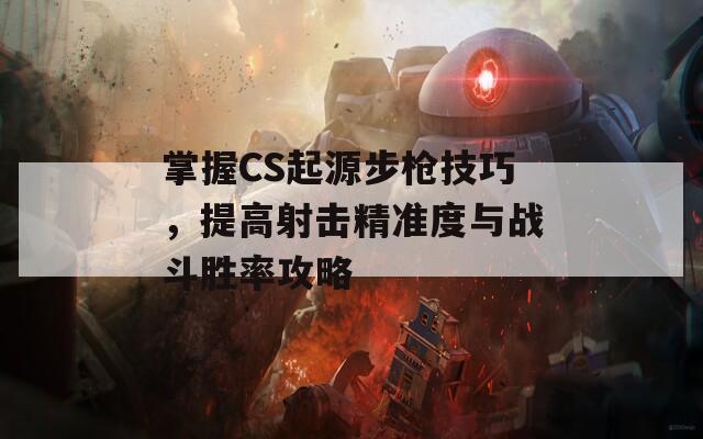 掌握CS起源步枪技巧，提高射击精准度与战斗胜率攻略