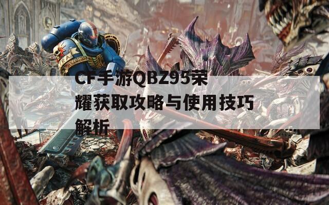 CF手游QBZ95荣耀获取攻略与使用技巧解析