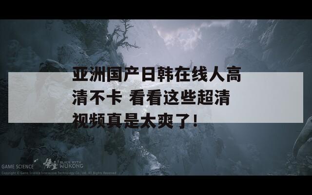 亚洲国产日韩在线人高清不卡 看看这些超清视频真是太爽了！