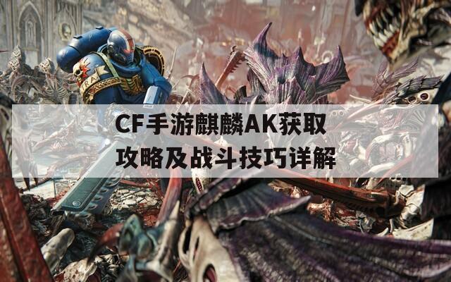 CF手游麒麟AK获取攻略及战斗技巧详解