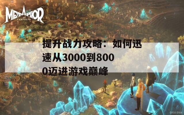 提升战力攻略：如何迅速从3000到8000迈进游戏巅峰