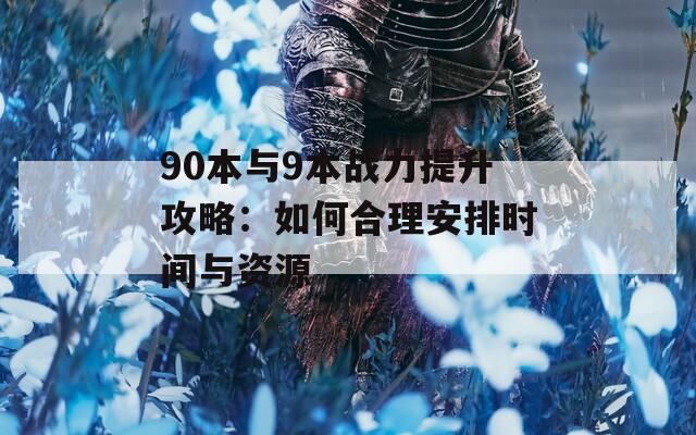 90本与9本战力提升攻略：如何合理安排时间与资源