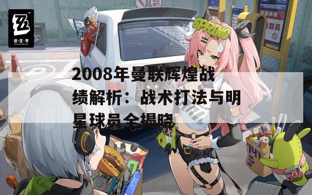 2008年曼联辉煌战绩解析：战术打法与明星球员全揭晓