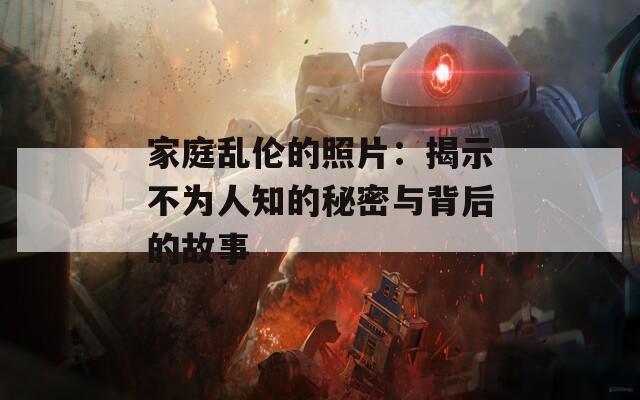 家庭乱伦的照片：揭示不为人知的秘密与背后的故事