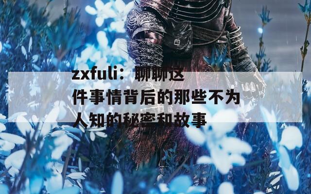 zxfuli：聊聊这件事情背后的那些不为人知的秘密和故事