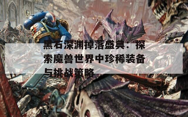 黑石深渊掉落盛典：探索魔兽世界中珍稀装备与挑战策略