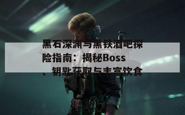 黑石深渊与黑铁酒吧探险指南：揭秘Boss、钥匙获取与丰富饮食