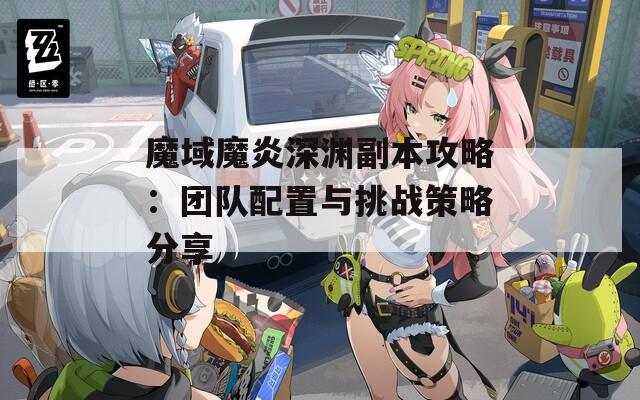 魔域魔炎深渊副本攻略：团队配置与挑战策略分享