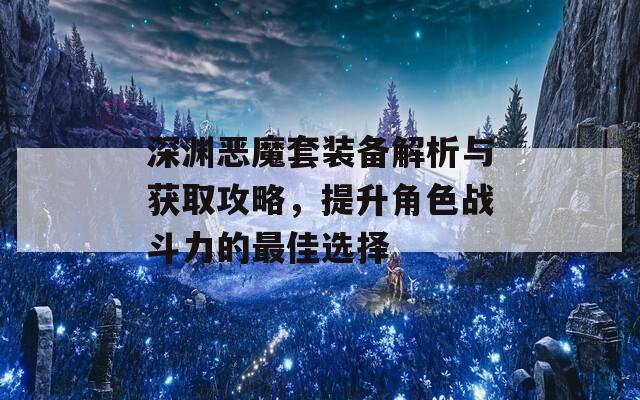 深渊恶魔套装备解析与获取攻略，提升角色战斗力的最佳选择