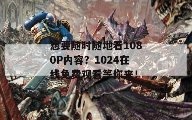 想要随时随地看1080P内容？1024在线免费观看等你来！