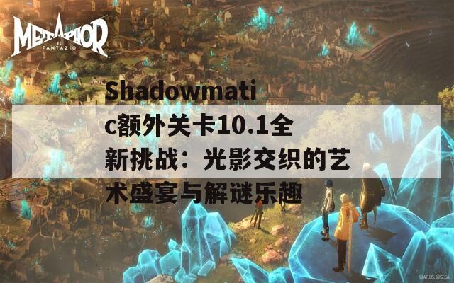 Shadowmatic额外关卡10.1全新挑战：光影交织的艺术盛宴与解谜乐趣