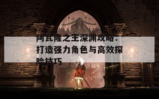 阿瓦隆之王深渊攻略：打造强力角色与高效探险技巧