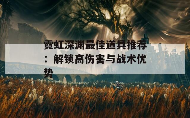 霓虹深渊最佳道具推荐：解锁高伤害与战术优势