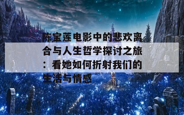 陈宝莲电影中的悲欢离合与人生哲学探讨之旅：看她如何折射我们的生活与情感