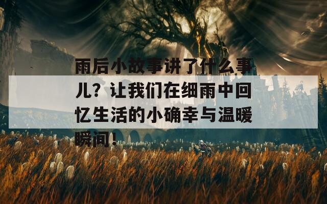 雨后小故事讲了什么事儿？让我们在细雨中回忆生活的小确幸与温暖瞬间！