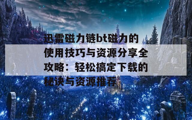 迅雷磁力链bt磁力的使用技巧与资源分享全攻略：轻松搞定下载的秘诀与资源推荐