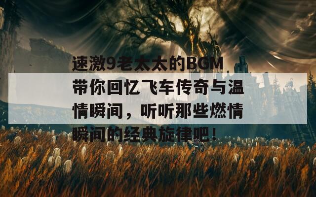 速激9老太太的BGM带你回忆飞车传奇与温情瞬间，听听那些燃情瞬间的经典旋律吧！