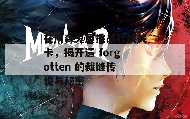 在阴森鬼屋挑战针线关卡，揭开遗 forgotten 的裁缝传说与秘密