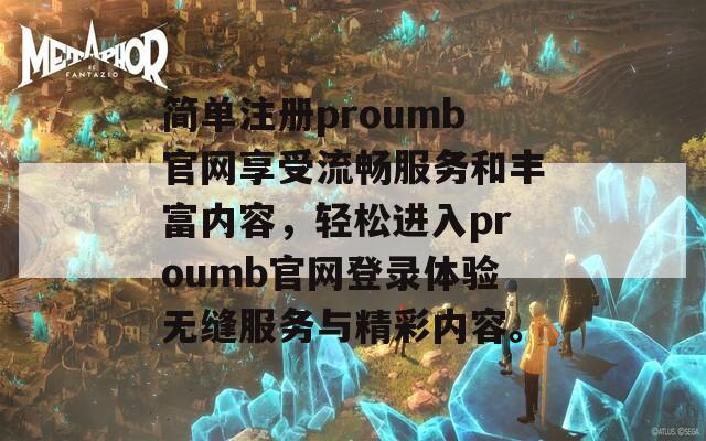 简单注册proumb官网享受流畅服务和丰富内容，轻松进入proumb官网登录体验无缝服务与精彩内容。