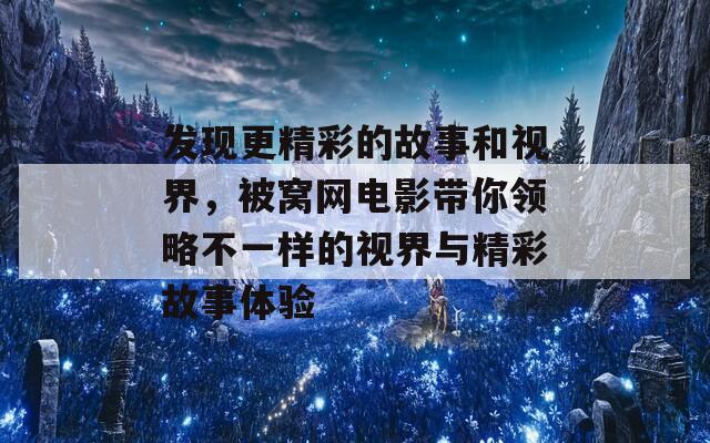 发现更精彩的故事和视界，被窝网电影带你领略不一样的视界与精彩故事体验