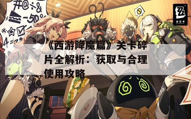 《西游降魔篇》关卡碎片全解析：获取与合理使用攻略