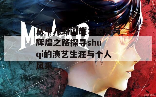 从平凡到闪耀：蜕变与辉煌之路探寻shu qi的演艺生涯与个人风采