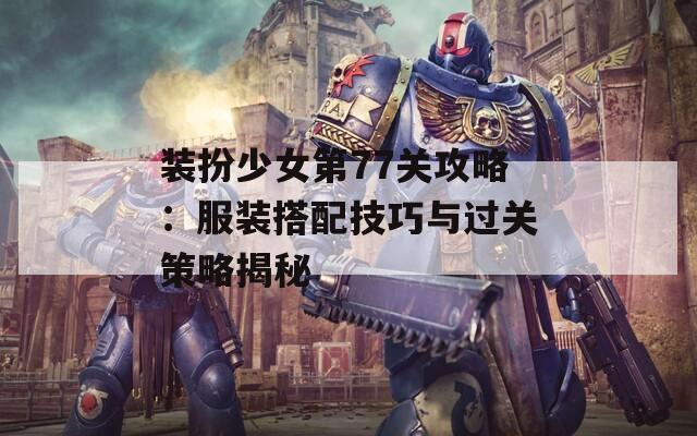 装扮少女第77关攻略：服装搭配技巧与过关策略揭秘