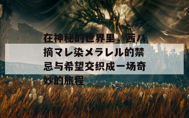 在神秘的世界里，茜ハ摘マレ染メラレル的禁忌与希望交织成一场奇妙的旅程