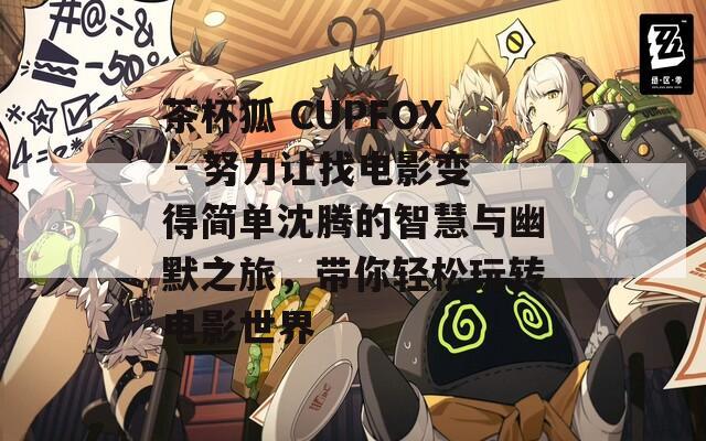 茶杯狐 CUPFOX - 努力让找电影变得简单沈腾的智慧与幽默之旅，带你轻松玩转电影世界