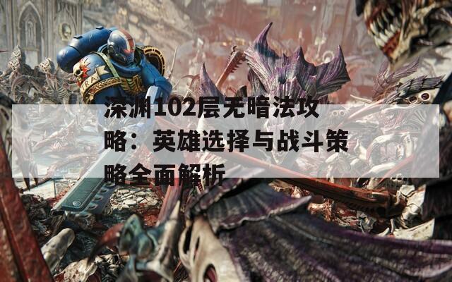 深渊102层无暗法攻略：英雄选择与战斗策略全面解析