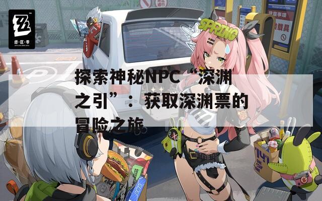 探索神秘NPC“深渊之引”：获取深渊票的冒险之旅