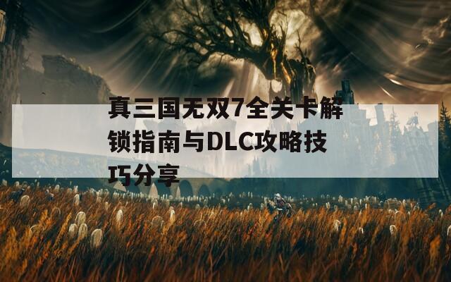 真三国无双7全关卡解锁指南与DLC攻略技巧分享