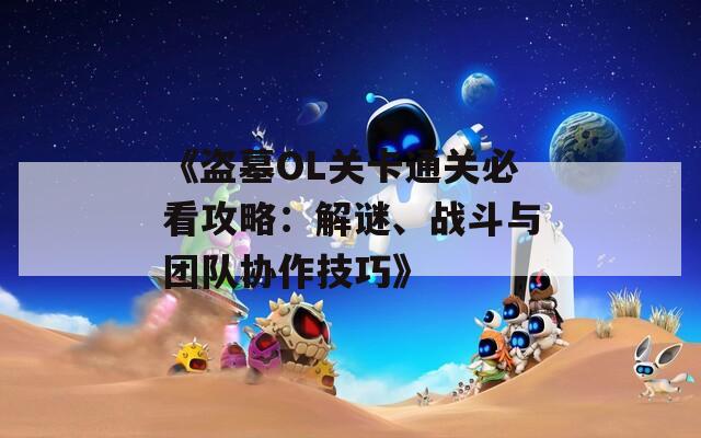 《盗墓OL关卡通关必看攻略：解谜、战斗与团队协作技巧》