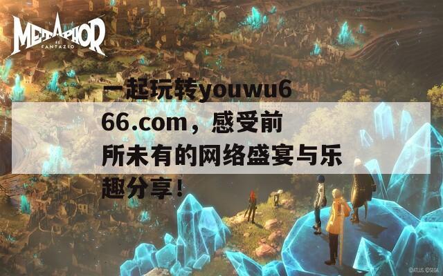 一起玩转youwu666.com，感受前所未有的网络盛宴与乐趣分享！