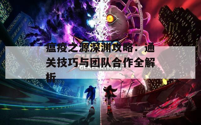 瘟疫之源深渊攻略：通关技巧与团队合作全解析