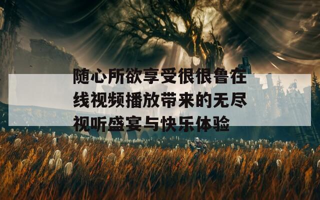 随心所欲享受很很鲁在线视频播放带来的无尽视听盛宴与快乐体验