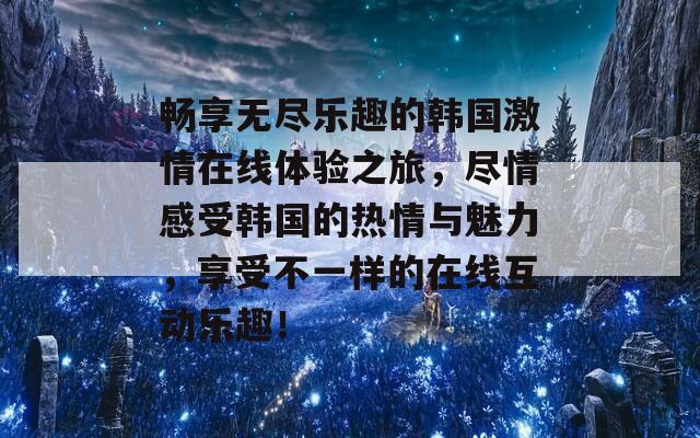 畅享无尽乐趣的韩国激情在线体验之旅，尽情感受韩国的热情与魅力，享受不一样的在线互动乐趣！